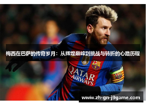 梅西在巴萨的传奇岁月：从辉煌巅峰到挑战与转折的心路历程